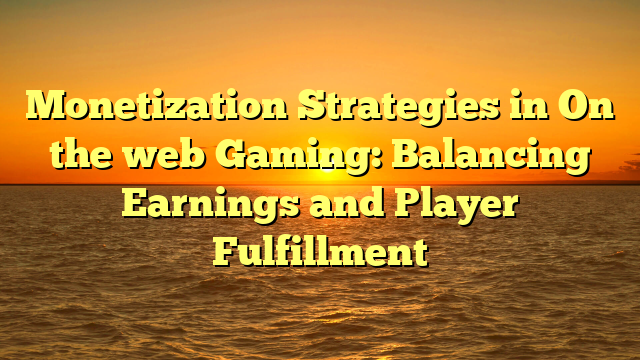 Monetization Strategies in On the web Gaming: Balancing Earnings and Player Fulfillment