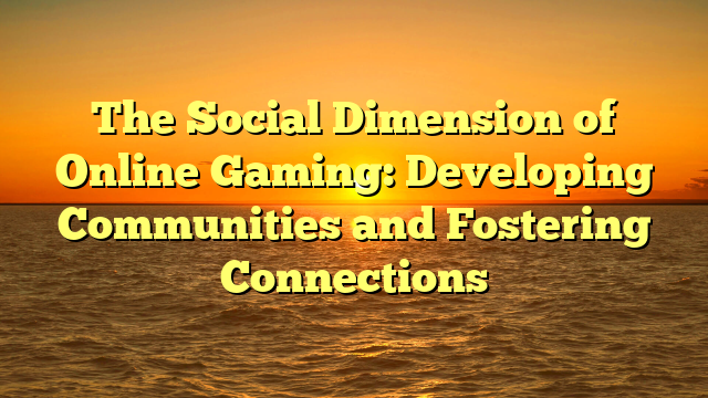 The Social Dimension of Online Gaming: Developing Communities and Fostering Connections