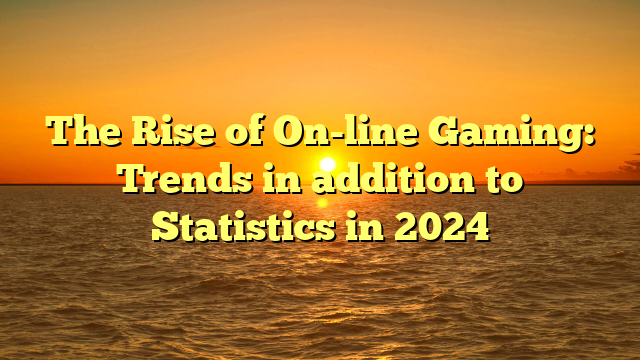 The Rise of On-line Gaming: Trends in addition to Statistics in 2024