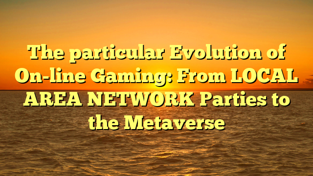 The particular Evolution of On-line Gaming: From LOCAL AREA NETWORK Parties to the Metaverse